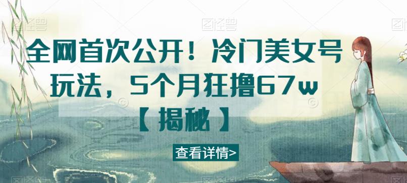 全网首次公开！冷门美女号玩法，5个月狂撸67w【揭秘】-汇课新知资源网