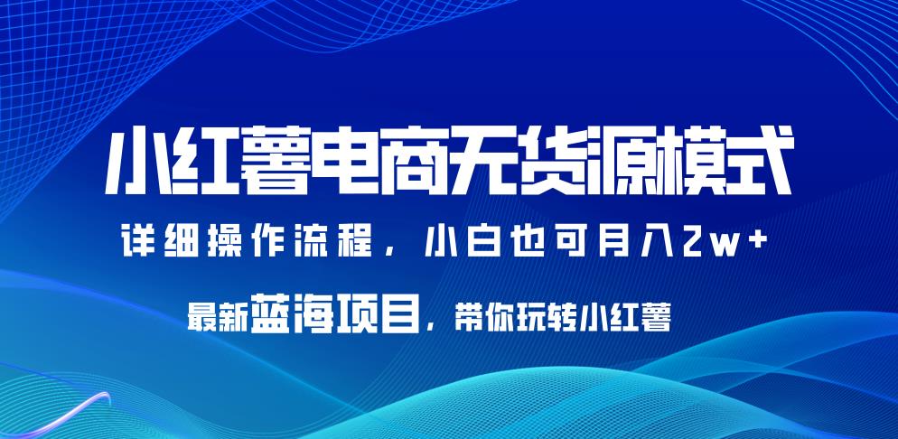 小红薯电商无货源模式，最新蓝海项目，带你玩转小红薯，小白也可月入2w+【揭秘】-汇课新知资源网