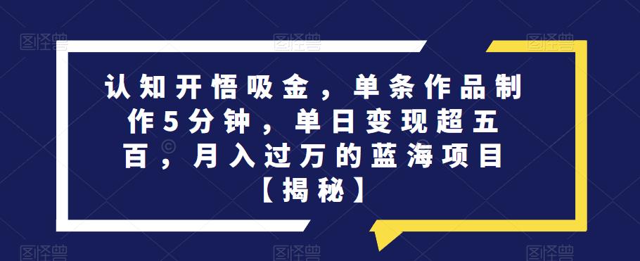 认知开悟吸金，单条作品制作5分钟，单日变现超五百，月入过万的蓝海项目【揭秘】-汇课新知资源网
