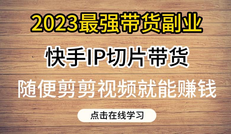 2023最强带货副业快手IP切片带货，门槛低，0粉丝也可以进行，随便剪剪视频就能赚钱-汇课新知资源网
