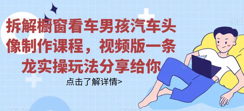 拆解橱窗看车男孩汽车头像制作课程，视频版一条龙实操玩法分享给你-汇课新知资源网