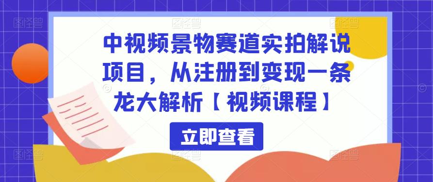 中视频景物赛道实拍解说项目，从注册到变现一条龙大解析【视频课程】-汇课新知资源网