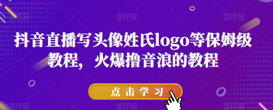 抖音直播写头像姓氏logo等保姆级教程，火爆撸音浪教程【揭秘】-汇课新知资源网