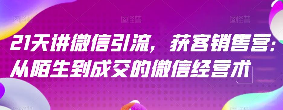 21天讲微信引流获客销售营，从陌生到成交的微信经营术-汇课新知资源网