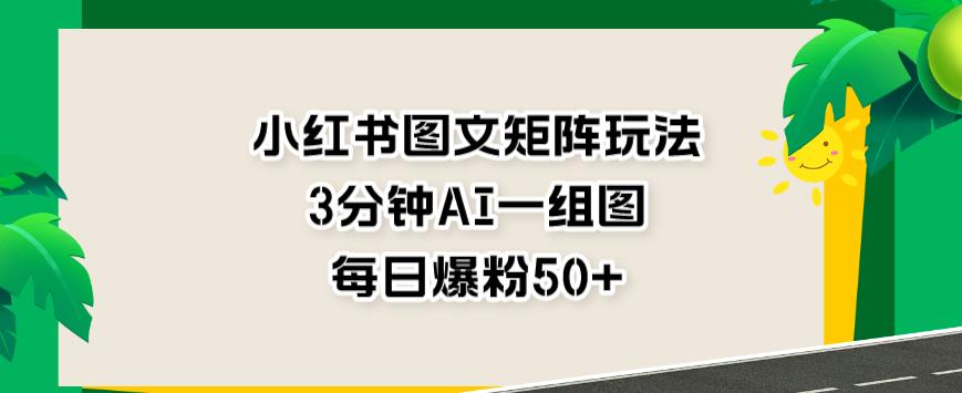 小红书图文矩阵玩法，3分钟AI一组图，每日爆粉50+【揭秘】-汇课新知资源网