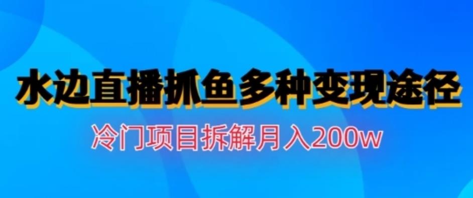 水边直播抓鱼，多种变现途径冷门项目，月入200w拆解【揭秘】-汇课新知资源网