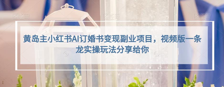 黄岛主小红书AI订婚书变现副业项目，视频版一条龙实操玩法分享给你-汇课新知资源网