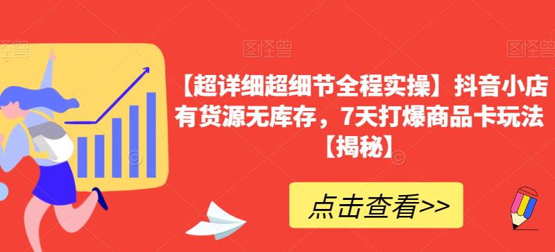 【超详细超细节全程实操】抖音小店有货源无库存，7天打爆商品卡玩法【揭秘】-汇课新知资源网