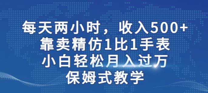 两小时，收入500+，靠卖精仿1比1手表，小白轻松月入过万！保姆式教学-汇课新知资源网