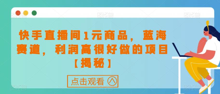 快手直播间1元商品，蓝海赛道，利润高很好做的项目【揭秘】-汇课新知资源网