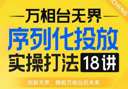 【万相台无界】序列化投放实操18讲线上实战班，全网首推，运营福音！-汇课新知资源网