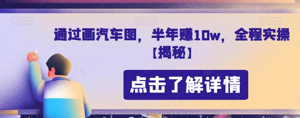 通过画汽车图，半年赚10w，全程实操【揭秘】-汇课新知资源网