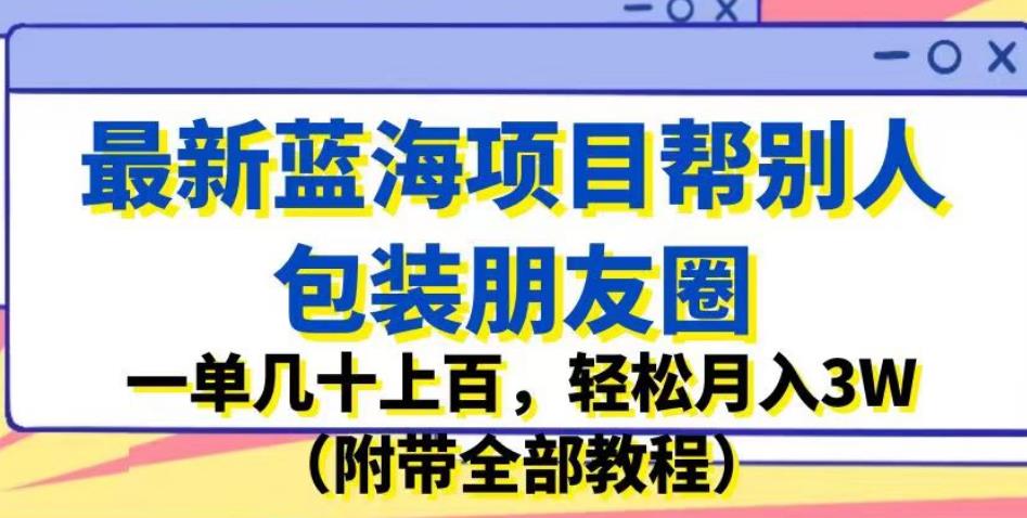 最新蓝海项目帮别人包装朋友圈，一单几十上百，轻松月入3W（附带全部教程）-汇课新知资源网