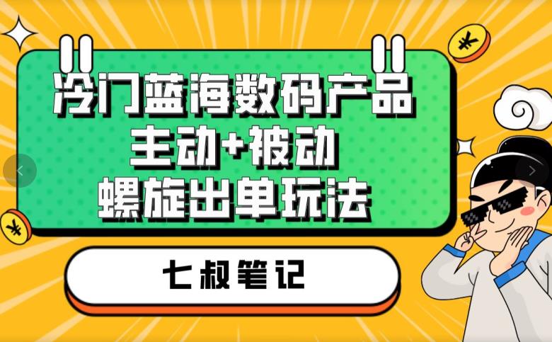七叔冷门蓝海数码产品，主动+被动螺旋出单玩法，每天百分百出单【揭秘】-汇课新知资源网