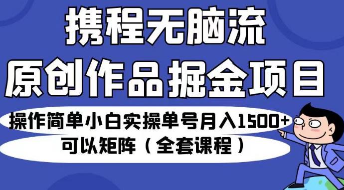 携程无脑流原创作品掘金项目，操作简单小白实操单号月入1500+可以矩阵（全套课程）【揭秘】-汇课新知资源网