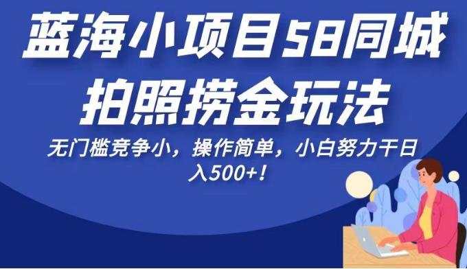蓝海小项目58同城拍照捞金玩法，无门槛竞争小，操作简单，小白努力干日入500+！【揭秘】-汇课新知资源网