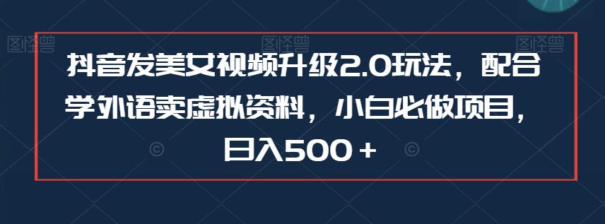 抖音发美女视频升级2.0玩法，配合学外语卖虚拟资料，小白必做项目，日入500＋【揭秘】-汇课新知资源网