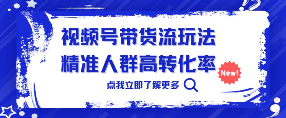 视频号带货流玩法，精准人群高转化率，0基础也可以上手【揭秘】-汇课新知资源网