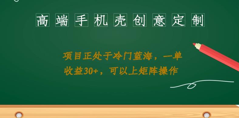 高端手机壳创意定制，项目正处于蓝海，每单收益30+，可以上矩阵操作【揭秘】-汇课新知资源网