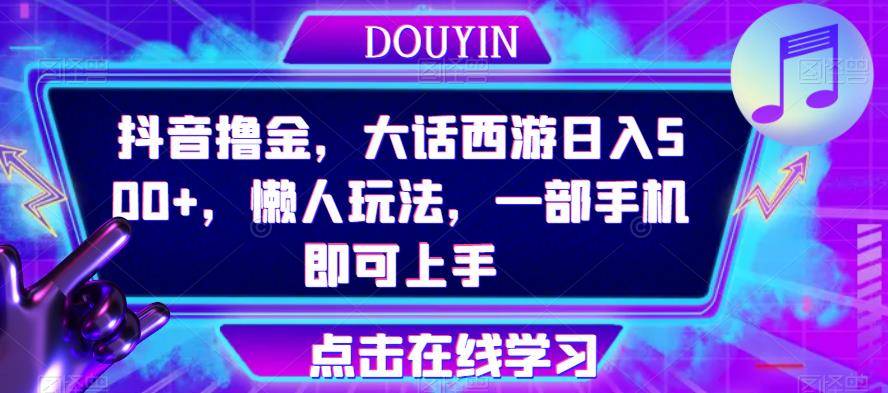 抖音撸金，大话西游日入500+，懒人玩法，一部手机即可上手【揭秘】-汇课新知资源网
