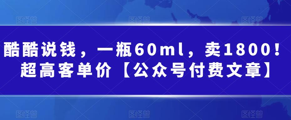 酷酷说钱，一瓶60ml，卖1800！|超高客单价【公众号付费文章】-汇课新知资源网
