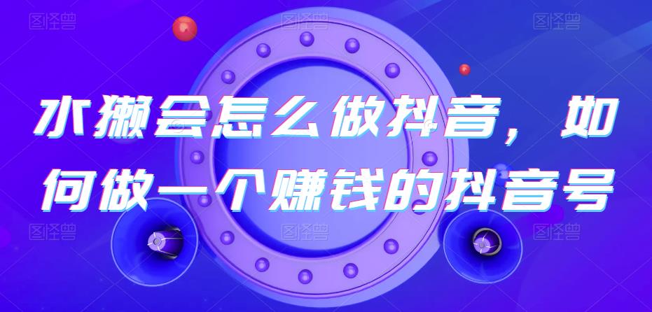水獭会怎么做抖音，如何做一个赚钱的抖音号-汇课新知资源网
