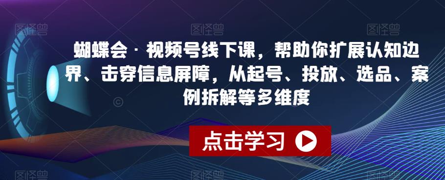 蝴蝶会·视频号线下课，帮助你扩展认知边界、击穿信息屏障，从起号、投放、选品、案例拆解等多维度-汇课新知资源网