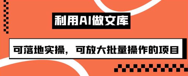 利用AI做文库，可落地实操，可放大批量操作的项目【揭秘】-汇课新知资源网
