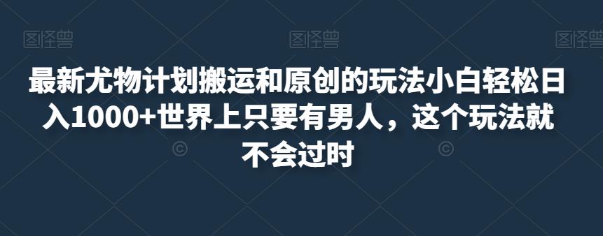 最新尤物计划搬运和原创的玩法小白轻松日入1000+世界上只要有男人，这个玩法就不会过时【揭秘】-汇课新知资源网