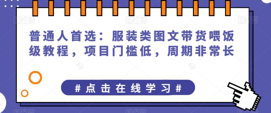 普通人首选：服装类图文带货喂饭级教程，项目门槛低，周期非常长-汇课新知资源网