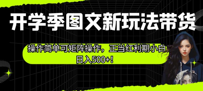 开学季图文新玩法带货，操作简单可矩阵操作，正当红利期小白日入500+！【揭秘】-汇课新知资源网
