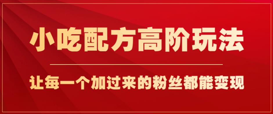 小吃配方高阶玩法，每个加过来的粉丝都能变现，一部手机轻松月入1w+【揭秘】-汇课新知资源网