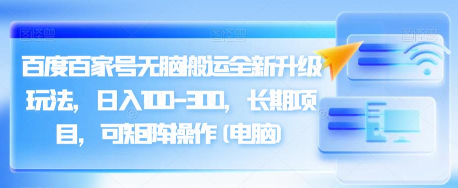 百度百家号无脑搬运全新升级玩法，日入100-300，长期项目，可矩阵操作(电脑)【揭秘】-汇课新知资源网