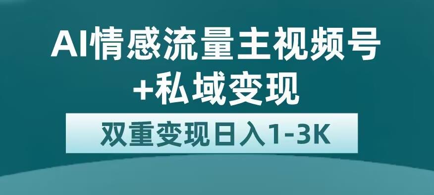 全新AI情感流量主视频号+私域变现，日入1-3K，平台巨大流量扶持【揭秘】-汇课新知资源网