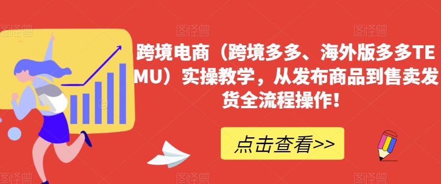 跨境电商（跨境多多、海外版多多TEMU）实操教学，从发布商品到售卖发货全流程操作！-汇课新知资源网