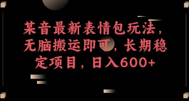 某音最新表情包玩法，无脑搬运即可，长期稳定项目，日入600+【揭秘】-汇课新知资源网