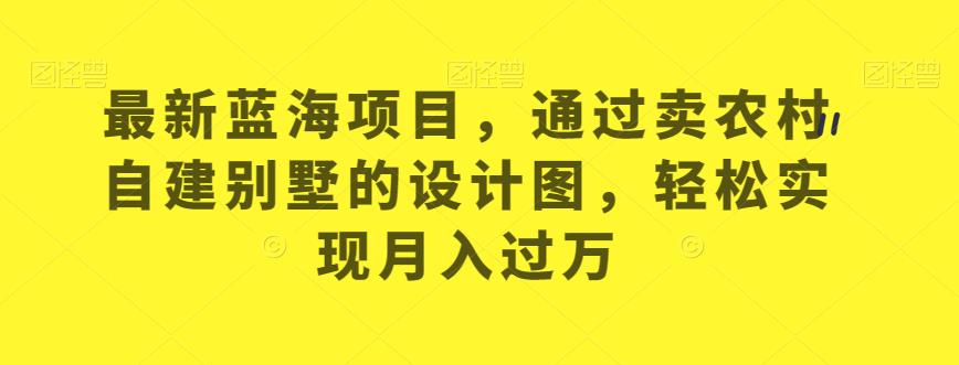 最新蓝海项目，通过卖农村自建别墅的设计图，轻松实现月入过万【揭秘】-汇课新知资源网