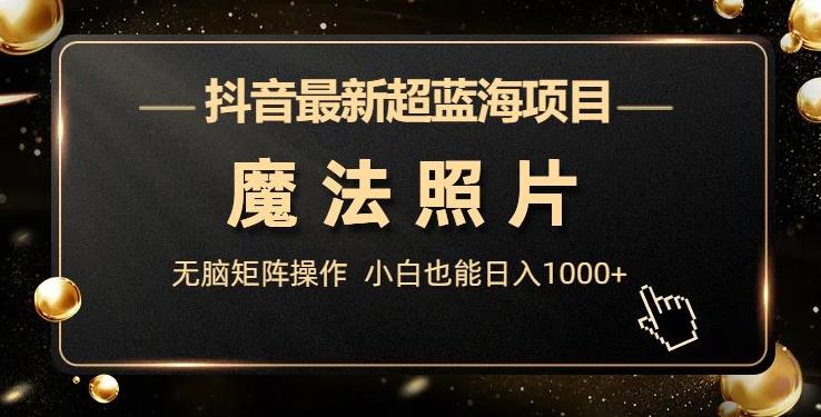 抖音最新超蓝海项目，魔法照片，无脑矩阵操作，小白也能日入1000+【揭秘】-汇课新知资源网