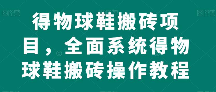 得物球鞋搬砖项目，全面系统得物球鞋搬砖操作教程【揭秘】-汇课新知资源网