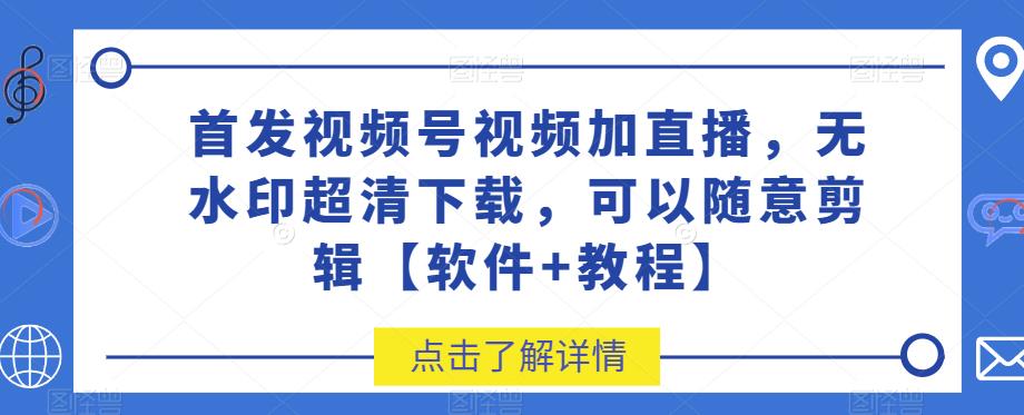 首发视频号视频加直播无水印超清下载，可以随意剪辑【软件+教程】-汇课新知资源网