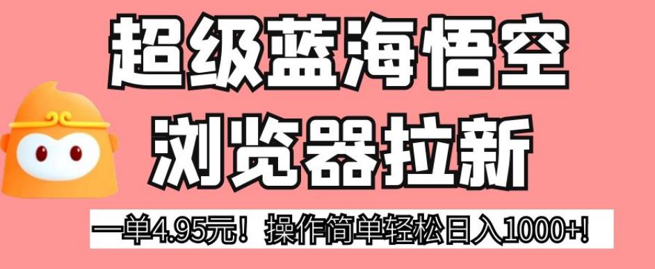 超级蓝海悟空浏览器拉新，一单4.95元！操作简单轻松日入1000+!【揭秘】-汇课新知资源网