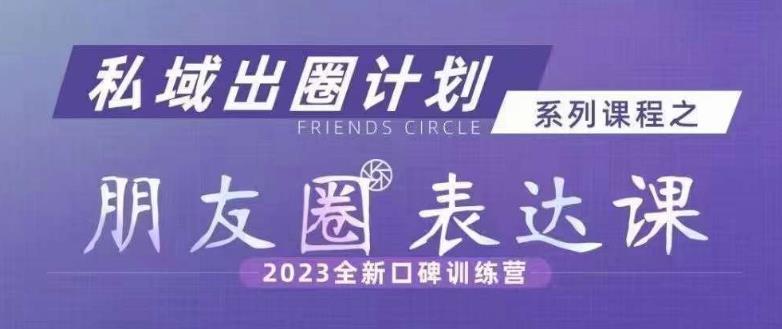 私域出圈计划系列课程之朋友圈表达课，2023全新口碑训练营-汇课新知资源网