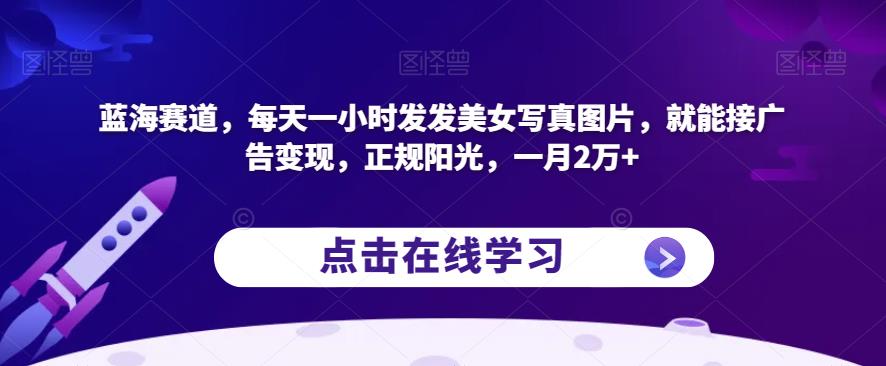 蓝海赛道，每天一小时发发美女写真图片，就能接广告变现，正规阳光，一月2万+【揭秘】-汇课新知资源网