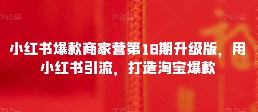 小红书爆款商家营第18期升级版，用小红书引流，打造淘宝爆款-汇课新知资源网