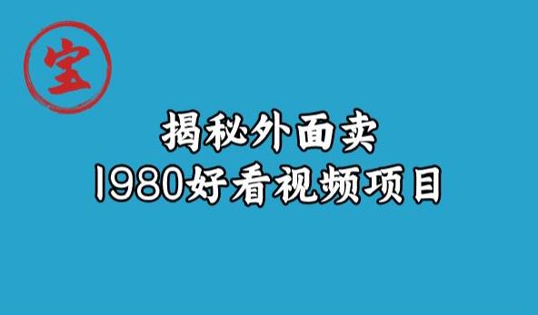 宝哥揭秘外面卖1980好看视频项目，投入时间少，操作难度低-汇课新知资源网