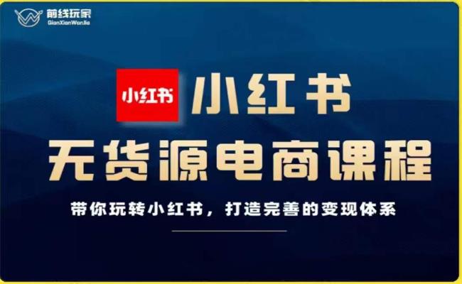 前线玩家-小红书无货源电商，带你玩转小红书，打造完善的变现体系-汇课新知资源网
