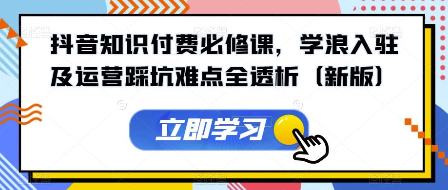 抖音知识付费必修课，学浪入驻及运营踩坑难点全透析（新版）-汇课新知资源网