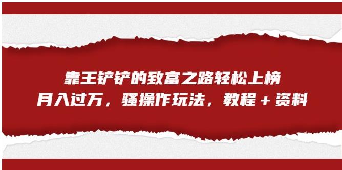 靠王铲铲的致富之路轻松上榜，月入过万，骚操作玩法（教程＋资料）【揭秘】-汇课新知资源网
