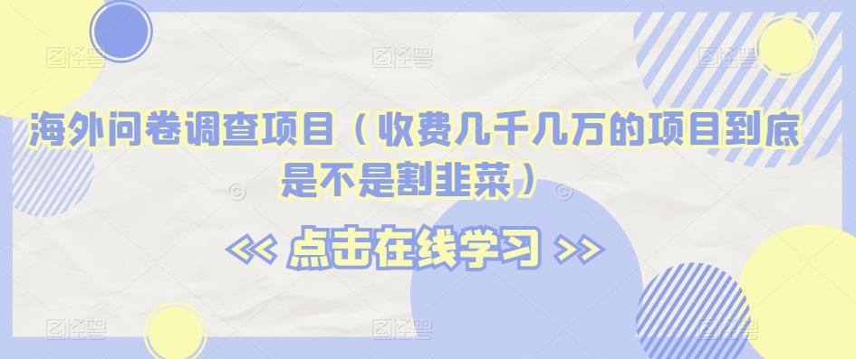 海外问卷调查项目（收费几千几万的项目到底是不是割韭菜）【揭秘】-汇课新知资源网