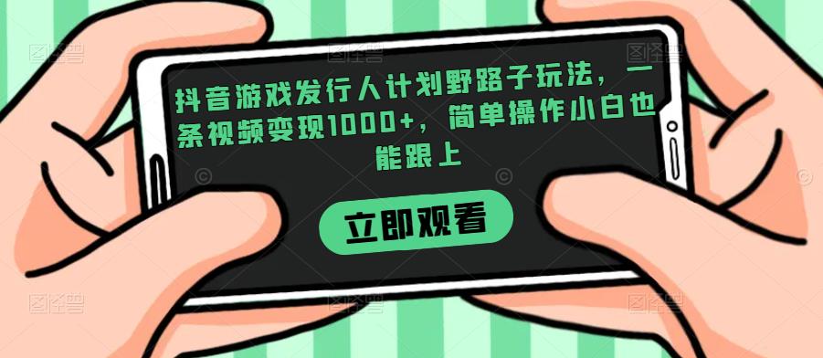 抖音游戏发行人计划野路子玩法，一条视频变现1000+，简单操作小白也能跟上【揭秘】-汇课新知资源网